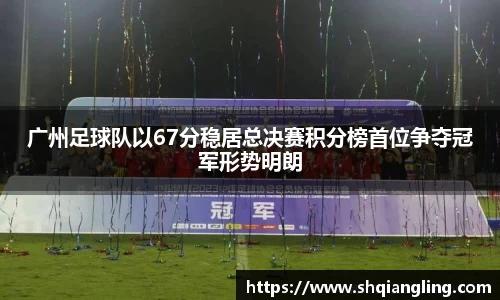 广州足球队以67分稳居总决赛积分榜首位争夺冠军形势明朗