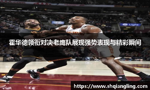 霍华德领衔对决老鹰队展现强势表现与精彩瞬间